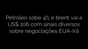 ​Petróleo sobe 4% e brent vai a US$ 106 com sinais diversos sobre negociações EUA-Irã 